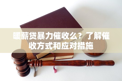 暖薪貸暴力催收么？了解催收方式和應(yīng)對(duì)措施