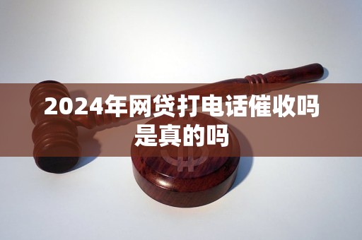 2024年網(wǎng)貸打電話催收嗎是真的嗎