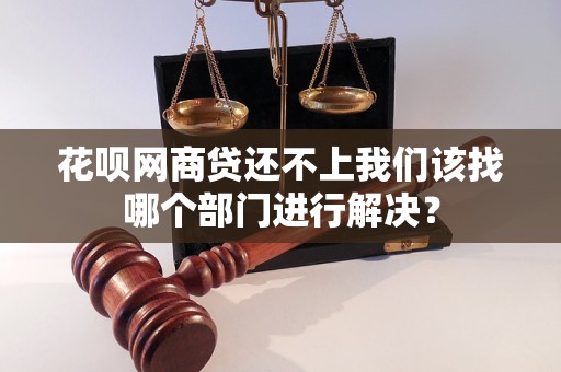 花唄網商貸還不上我們該找哪個部門進行解決？