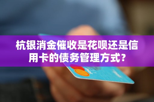 杭銀消金催收是花唄還是信用卡的債務(wù)管理方式？