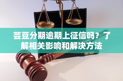 蕓豆分期逾期上征信嗎？了解相關(guān)影響和解決方法