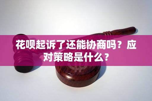 花唄起訴了還能協(xié)商嗎？應(yīng)對(duì)策略是什么？