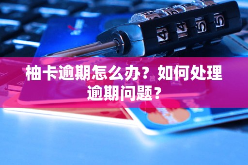 柚卡逾期怎么辦？如何處理逾期問題？