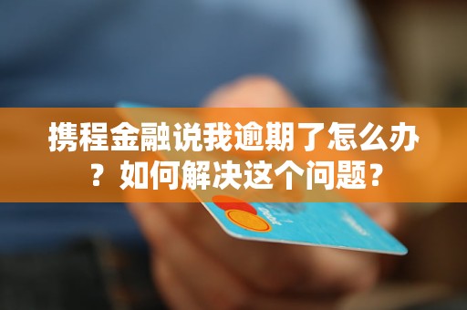 攜程金融說我逾期了怎么辦？如何解決這個問題？