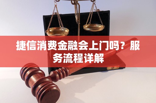 捷信消費金融會上門嗎？服務(wù)流程詳解