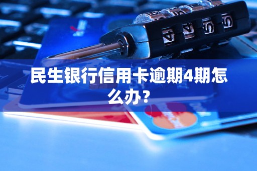 民生銀行信用卡逾期4期怎么辦？