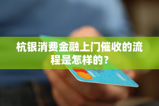 杭銀消費金融上門催收的流程是怎樣的？