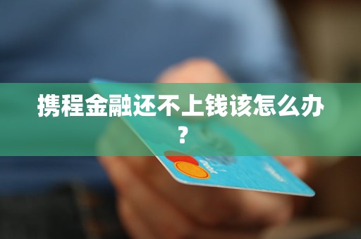 攜程金融還不上錢該怎么辦？