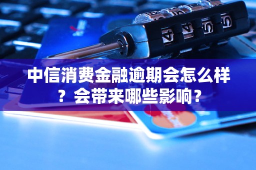 中信消費金融逾期會怎么樣？會帶來哪些影響？