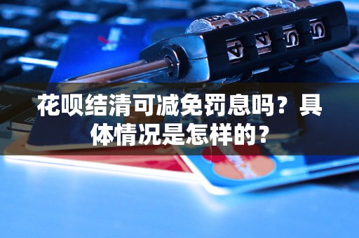 花唄結清可減免罰息嗎？具體情況是怎樣的？