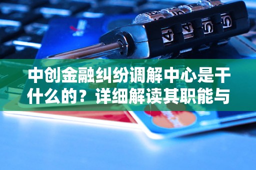 中创金融纠纷调解中心是干什么的？详细解读其职能与作用