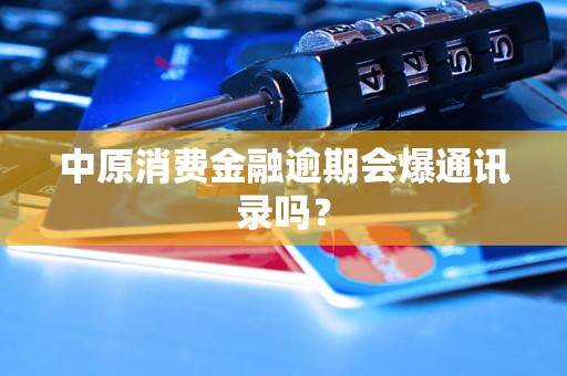 中原消费金融逾期会爆通讯录吗？