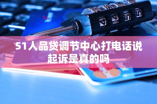 51人品貸調(diào)節(jié)中心打電話說起訴是真的嗎