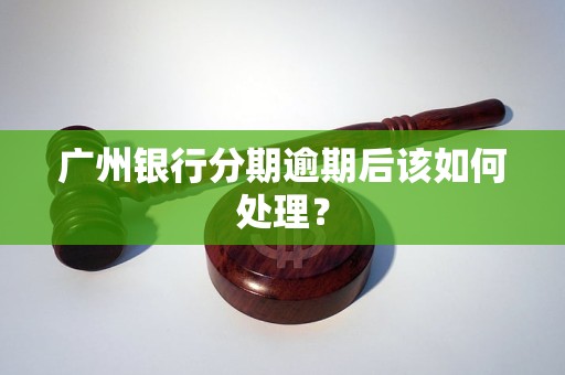 廣州銀行分期逾期后該如何處理？