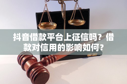 抖音借款平臺上征信嗎？借款對信用的影響如何？