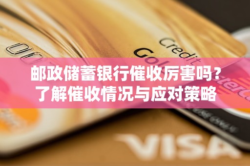 郵政儲蓄銀行催收厲害嗎？了解催收情況與應(yīng)對策略