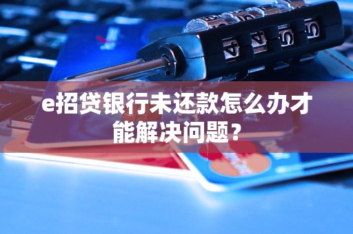 e招貸銀行未還款怎么辦才能解決問(wèn)題？