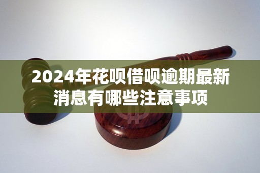 2024年花唄借唄逾期最新消息有哪些注意事項(xiàng)