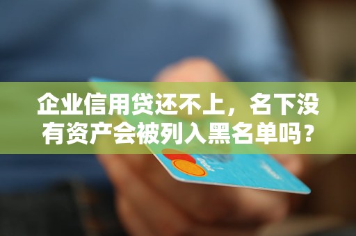 企業(yè)信用貸還不上，名下沒有資產會被列入黑名單嗎？