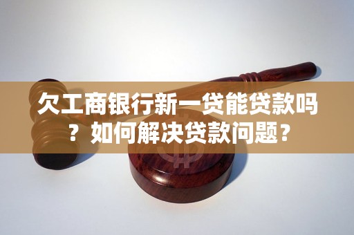 欠工商銀行新一貸能貸款嗎？如何解決貸款問題？