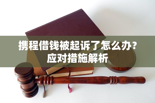 攜程借錢被起訴了怎么辦？應(yīng)對措施解析