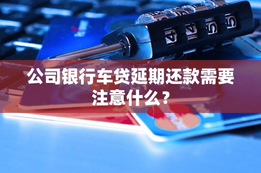 公司銀行車貸延期還款需要注意什么？