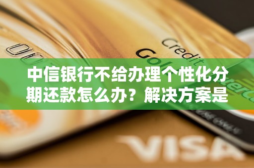 中信銀行不給辦理個(gè)性化分期還款怎么辦？解決方案是什么？