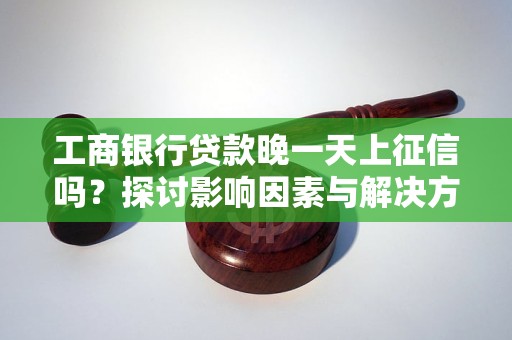 工商銀行貸款晚一天上征信嗎？探討影響因素與解決方案