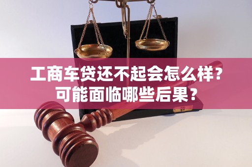 工商車貸還不起會怎么樣？可能面臨哪些后果？