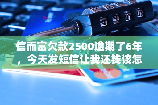 信而富欠款2500逾期了6年，今天發(fā)短信讓我還錢(qián)該怎么辦？