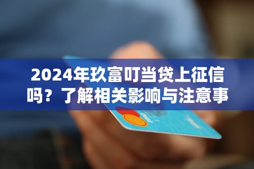 2024年玖富叮當貸上征信嗎？了解相關(guān)影響與注意事項