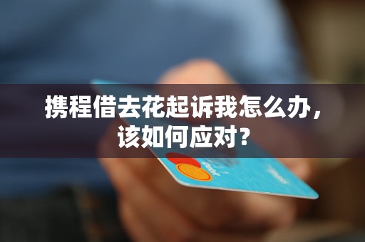 攜程借去花起訴我怎么辦，該如何應(yīng)對(duì)？