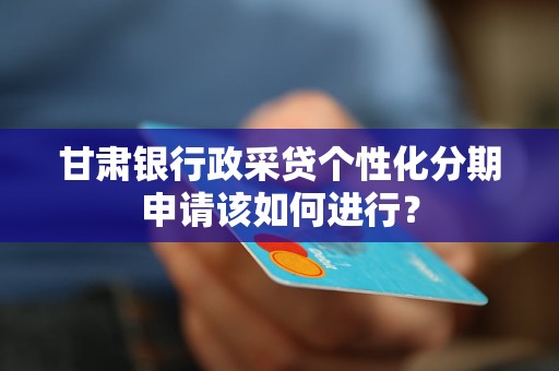 甘肅銀行政采貸個性化分期申請該如何進行？