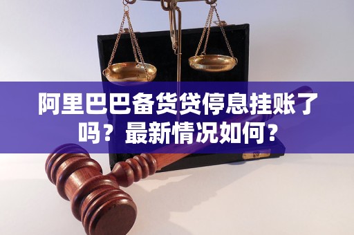 阿里巴巴備貨貸停息掛賬了嗎？最新情況如何？