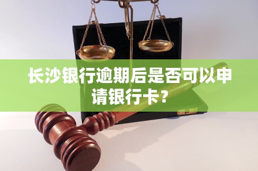 長(zhǎng)沙銀行逾期后是否可以申請(qǐng)銀行卡？