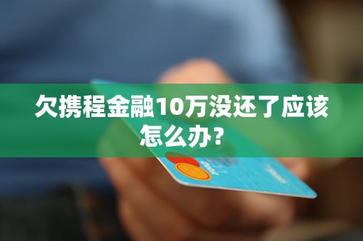 欠攜程金融10萬沒還了應該怎么辦？