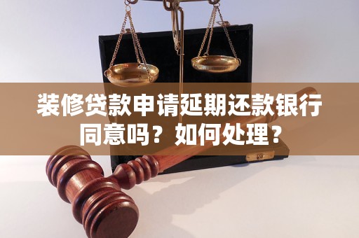 裝修貸款申請(qǐng)延期還款銀行同意嗎？如何處理？