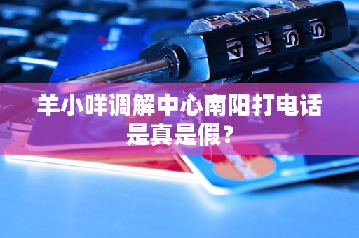羊小咩调解中心南阳打电话是真是假? 羊小咩调解中心南阳打电话是真是假?