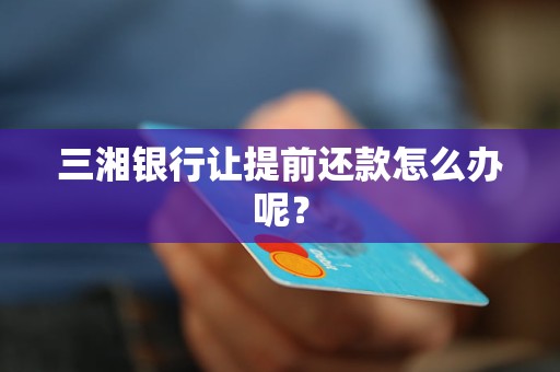 三湘銀行讓提前還款怎么辦呢？