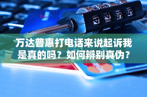万达普惠打电话来说起诉我是真的吗?如何辨别真伪? 万达普惠打电话来说起诉我是真的吗?如何辨别真伪?