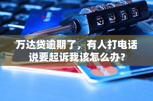 万达贷逾期了，有人打电话说要起诉我该怎么办？