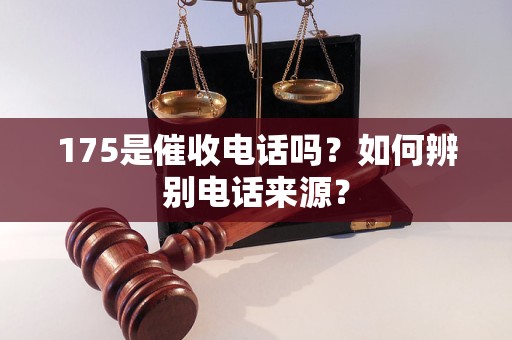 175是催收電話(huà)嗎？如何辨別電話(huà)來(lái)源？