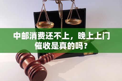 中邮消费还不上，晚上上门催收是真的吗？