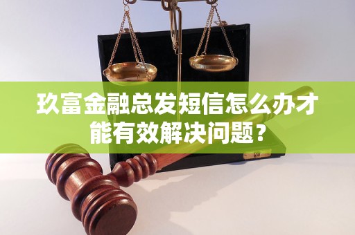 玖富金融總發(fā)短信怎么辦才能有效解決問題？