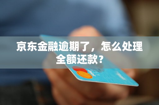 京东金融逾期了,怎么处理全额还款? 京东金融逾期了,怎么处理全额还款?