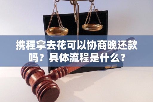 携程拿去花可以协商晚还款吗？具体流程是什么？