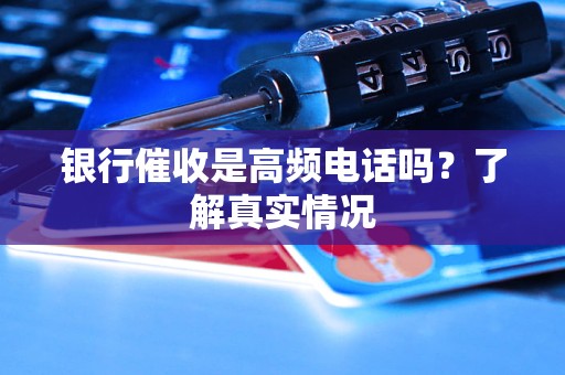 銀行催收是高頻電話嗎？了解真實(shí)情況