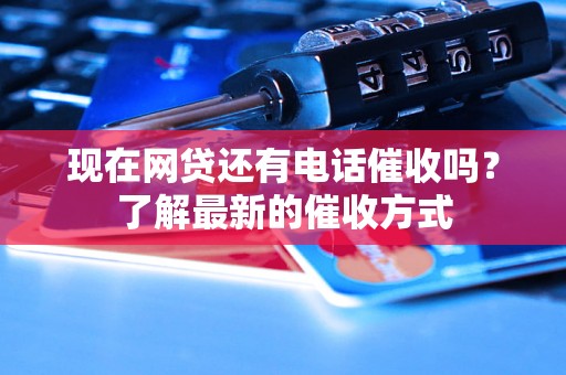 现在网贷还有电话催收吗？了解最新的催收方式