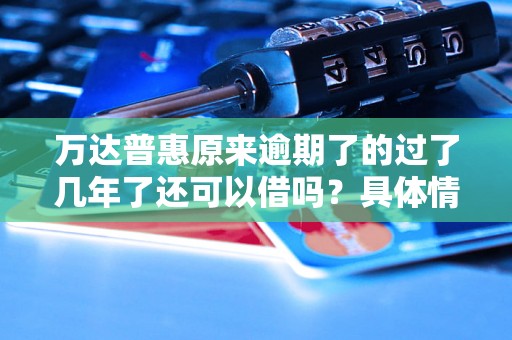 万达普惠原来逾期了的过了几年了还可以借吗？具体情况是怎样的？