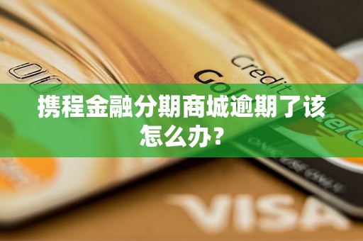 攜程金融分期商城逾期了該怎么辦？